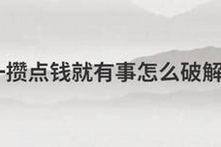 ...是有事,没事也会出事,然后就破财了,怎么可以化解？求高人指点!百度...