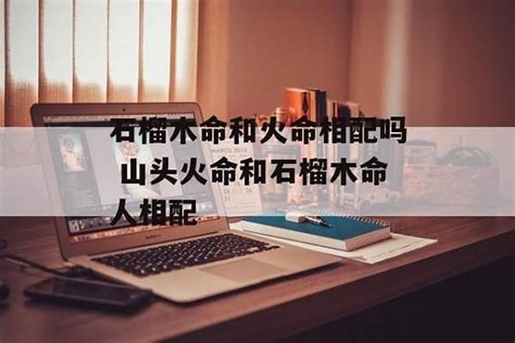 八字纳音合婚 石榴木命和山下火命配吗？
